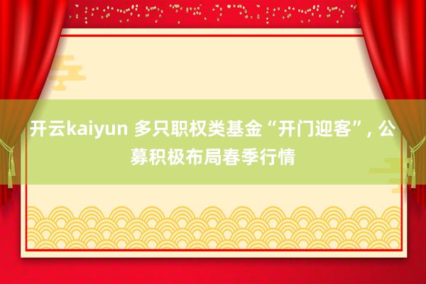 开云kaiyun 多只职权类基金“开门迎客”, 公募积极布局春季行情