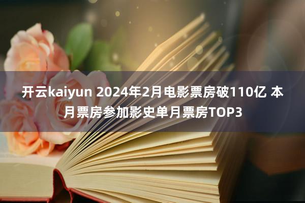 开云kaiyun 2024年2月电影票房破110亿 本月票房参加影史单月票房TOP3