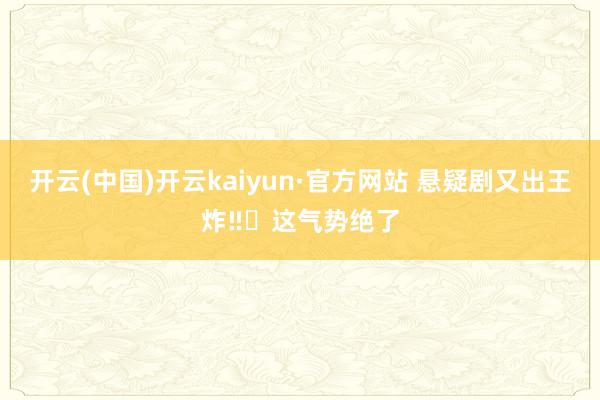 开云(中国)开云kaiyun·官方网站 悬疑剧又出王炸‼️这气势绝了