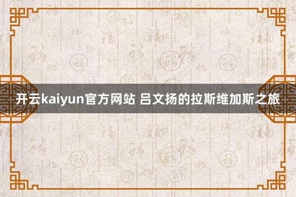 开云kaiyun官方网站 吕文扬的拉斯维加斯之旅