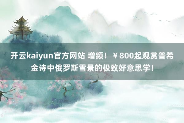 开云kaiyun官方网站 增频！￥800起观赏普希金诗中俄罗斯雪景的极致好意思学！