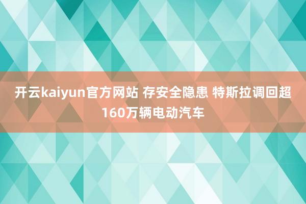 开云kaiyun官方网站 存安全隐患 特斯拉调回超160万辆电动汽车