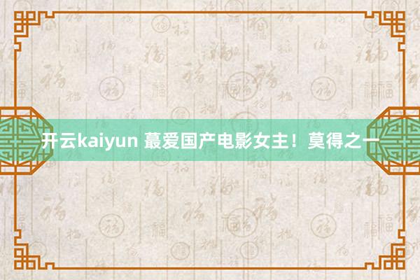 开云kaiyun 蕞爱国产电影女主！莫得之一