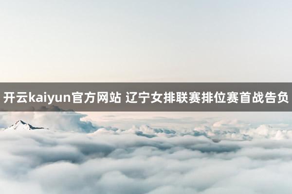 开云kaiyun官方网站 辽宁女排联赛排位赛首战告负