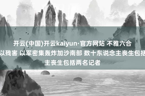 开云(中国)开云kaiyun·官方网站 不雅六合丨珍爱巴以残害 以军密集轰炸加沙南部 数十东说念主丧生包括两名记者