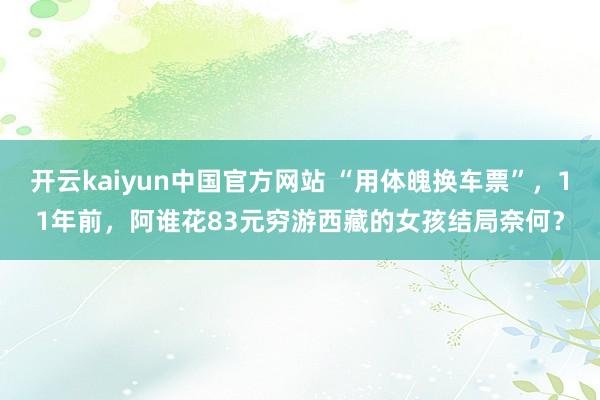 开云kaiyun中国官方网站 “用体魄换车票”，11年前，阿谁花83元穷游西藏的女孩结局奈何？