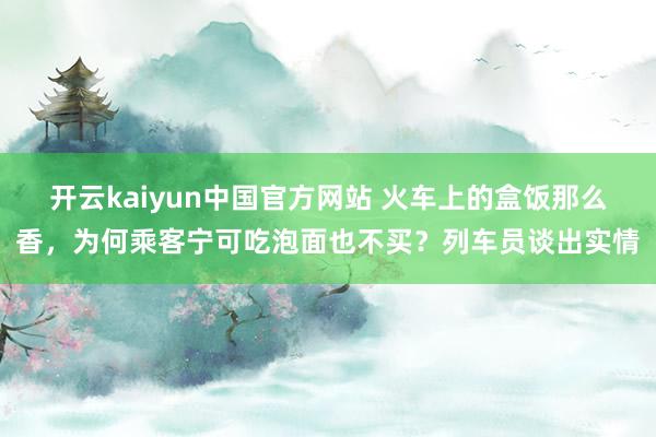 开云kaiyun中国官方网站 火车上的盒饭那么香，为何乘客宁可吃泡面也不买？列车员谈出实情