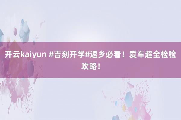 开云kaiyun #吉刻开学#返乡必看！爱车超全检验攻略！