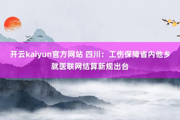 开云kaiyun官方网站 四川：工伤保障省内他乡就医联网结算新规出台