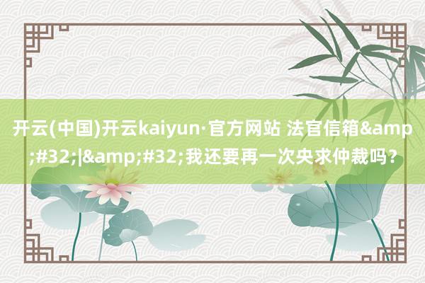 开云(中国)开云kaiyun·官方网站 法官信箱&#32;|&#32;我还要再一次央求仲裁吗？