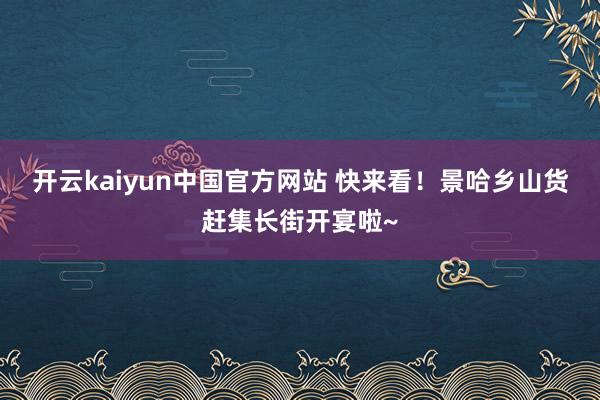 开云kaiyun中国官方网站 快来看！景哈乡山货赶集长街开宴啦~