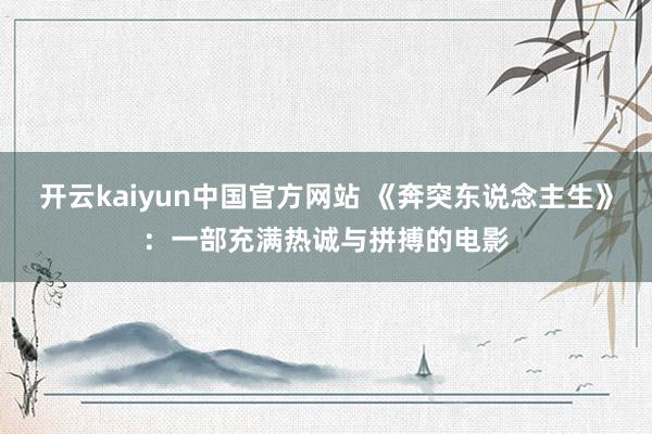 开云kaiyun中国官方网站 《奔突东说念主生》：一部充满热诚与拼搏的电影