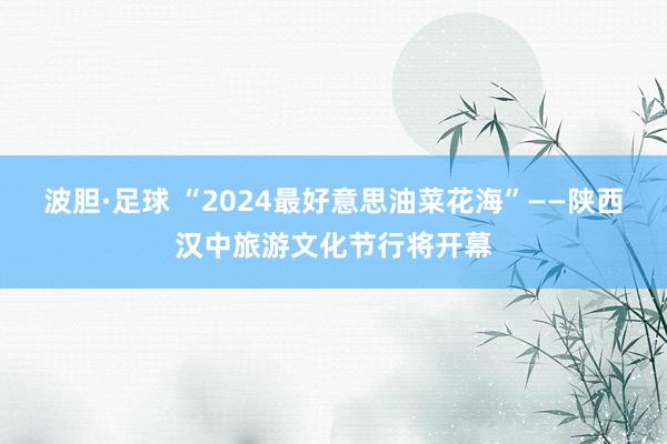 波胆·足球 “2024最好意思油菜花海”——陕西汉中旅游文化节行将开幕