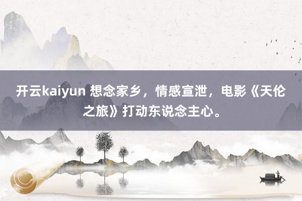 开云kaiyun 想念家乡，情感宣泄，电影《天伦之旅》打动东说念主心。