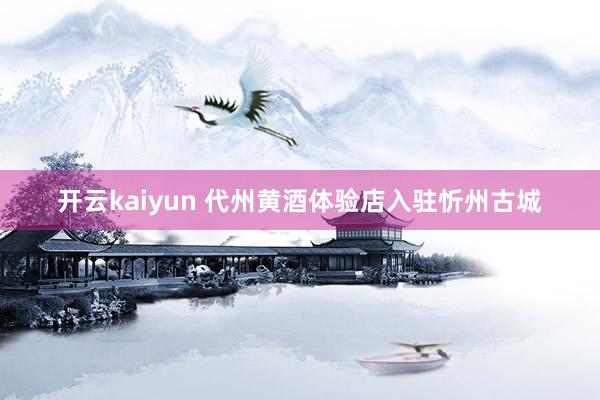 开云kaiyun 代州黄酒体验店入驻忻州古城