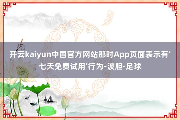 开云kaiyun中国官方网站那时App页面表示有‘七天免费试用’行为-波胆·足球