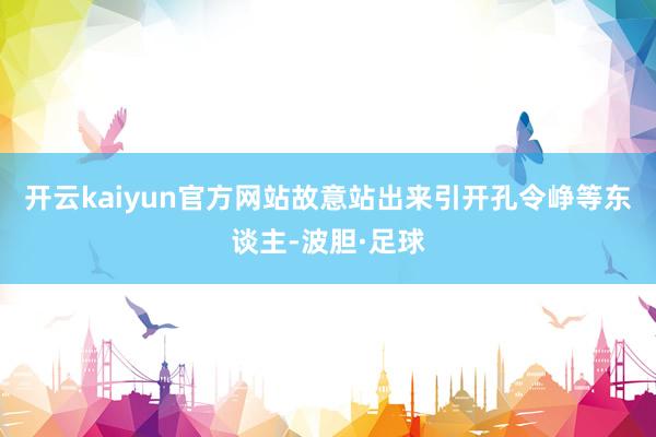 开云kaiyun官方网站故意站出来引开孔令峥等东谈主-波胆·足球