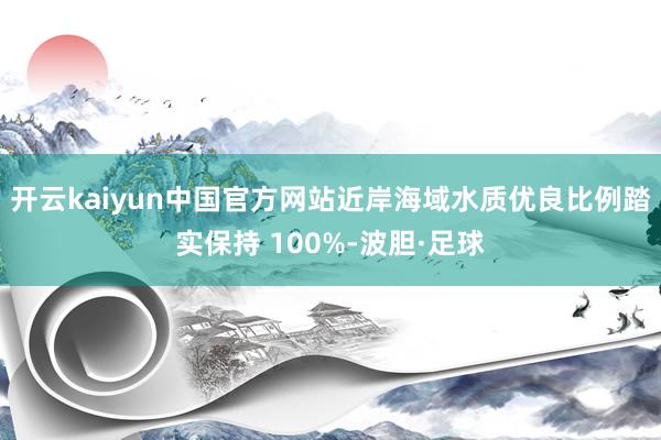 开云kaiyun中国官方网站近岸海域水质优良比例踏实保持 100%-波胆·足球