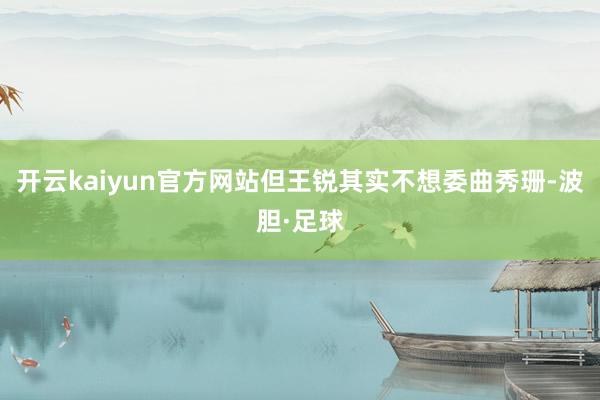 开云kaiyun官方网站但王锐其实不想委曲秀珊-波胆·足球