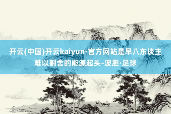 开云(中国)开云kaiyun·官方网站是早八东谈主难以割舍的能源起头-波胆·足球