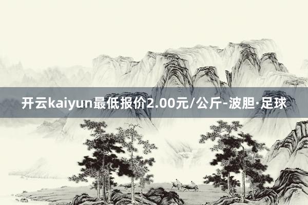 开云kaiyun最低报价2.00元/公斤-波胆·足球