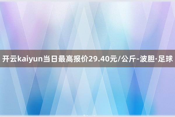 开云kaiyun当日最高报价29.40元/公斤-波胆·足球