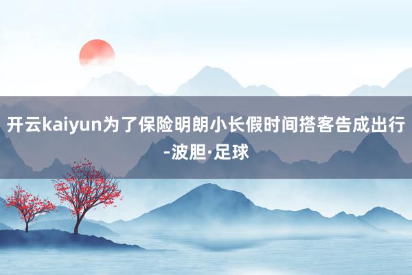 开云kaiyun为了保险明朗小长假时间搭客告成出行-波胆·足球