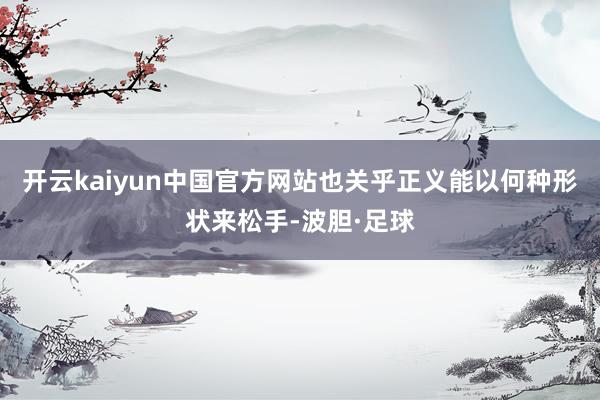 开云kaiyun中国官方网站也关乎正义能以何种形状来松手-波胆·足球