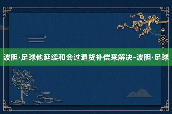 波胆·足球他延续和会过退货补偿来解决-波胆·足球