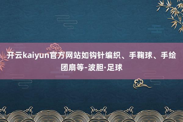 开云kaiyun官方网站如钩针编织、手鞠球、手绘团扇等-波胆·足球