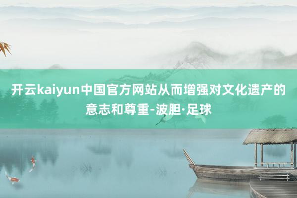 开云kaiyun中国官方网站从而增强对文化遗产的意志和尊重-波胆·足球