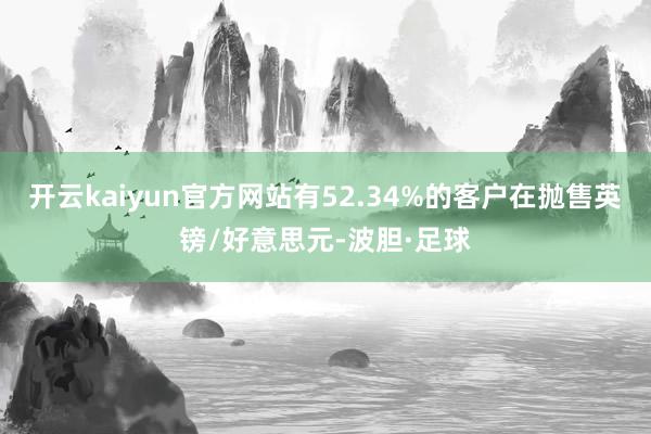 开云kaiyun官方网站有52.34%的客户在抛售英镑/好意思元-波胆·足球