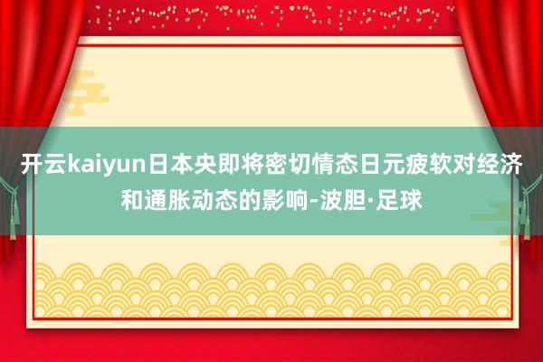 开云kaiyun日本央即将密切情态日元疲软对经济和通胀动态的影响-波胆·足球