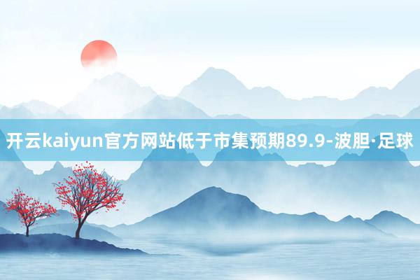 开云kaiyun官方网站低于市集预期89.9-波胆·足球