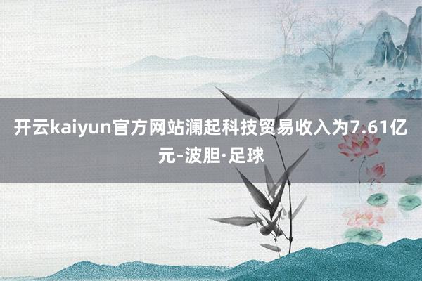 开云kaiyun官方网站澜起科技贸易收入为7.61亿元-波胆·足球