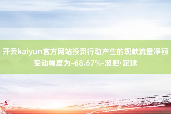 开云kaiyun官方网站投资行动产生的现款流量净额变动幅度为-68.67%-波胆·足球