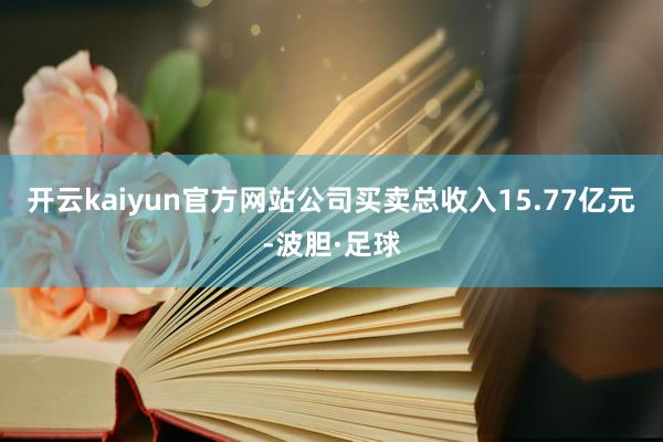 开云kaiyun官方网站公司买卖总收入15.77亿元-波胆·足球