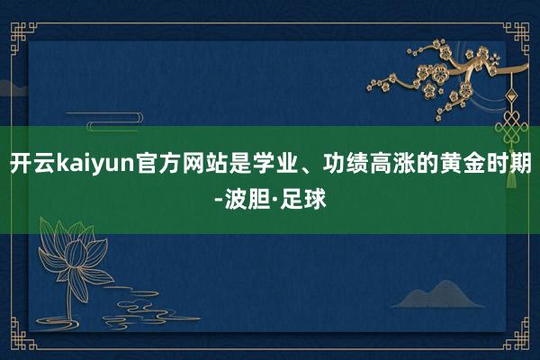 开云kaiyun官方网站是学业、功绩高涨的黄金时期-波胆·足球