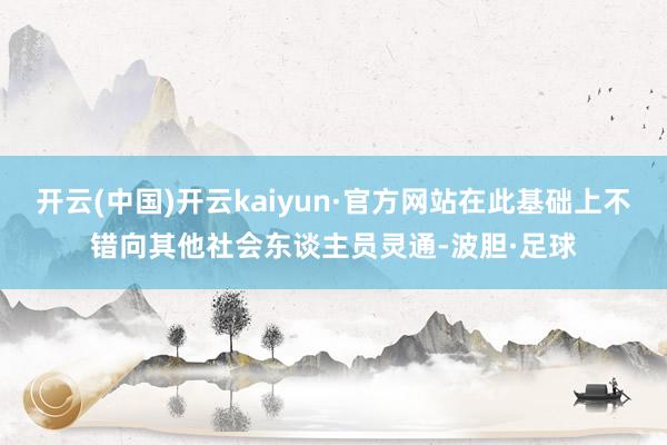 开云(中国)开云kaiyun·官方网站在此基础上不错向其他社会东谈主员灵通-波胆·足球