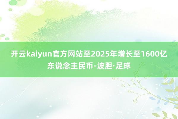 开云kaiyun官方网站至2025年增长至1600亿东说念主民币-波胆·足球