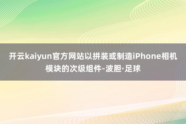 开云kaiyun官方网站以拼装或制造iPhone相机模块的次级组件-波胆·足球