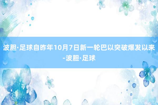 波胆·足球自昨年10月7日新一轮巴以突破爆发以来-波胆·足球