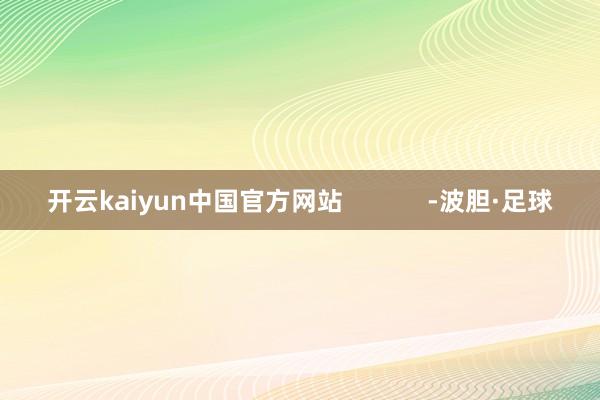 开云kaiyun中国官方网站            -波胆·足球