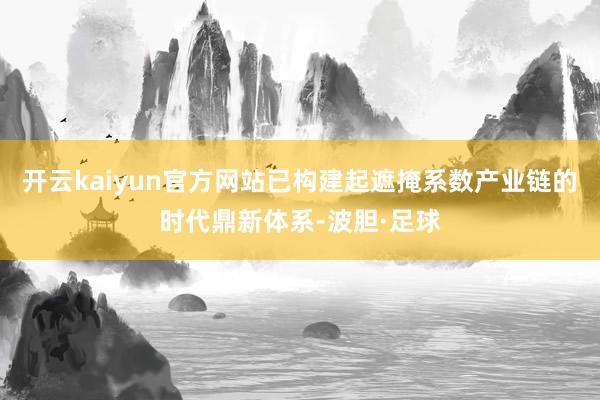 开云kaiyun官方网站已构建起遮掩系数产业链的时代鼎新体系-波胆·足球