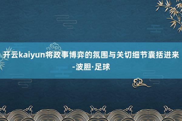 开云kaiyun将政事博弈的氛围与关切细节囊括进来-波胆·足球