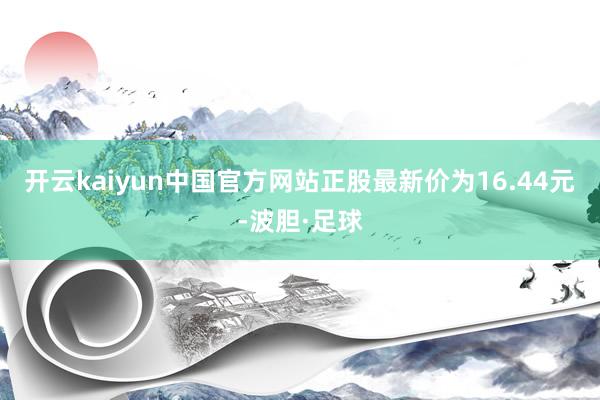 开云kaiyun中国官方网站正股最新价为16.44元-波胆·足球