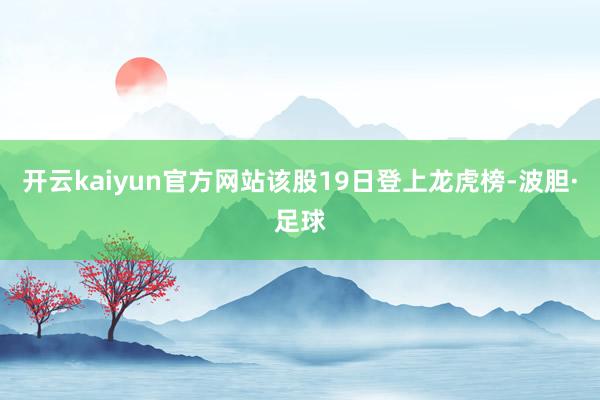 开云kaiyun官方网站该股19日登上龙虎榜-波胆·足球