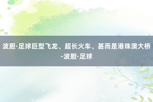 波胆·足球巨型飞龙、超长火车、甚而是港珠澳大桥-波胆·足球