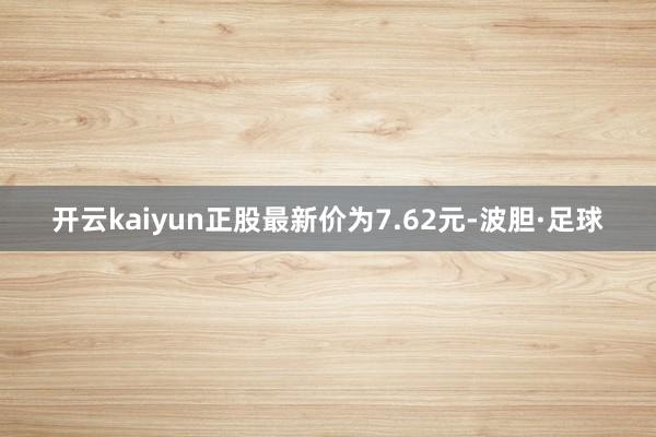 开云kaiyun正股最新价为7.62元-波胆·足球