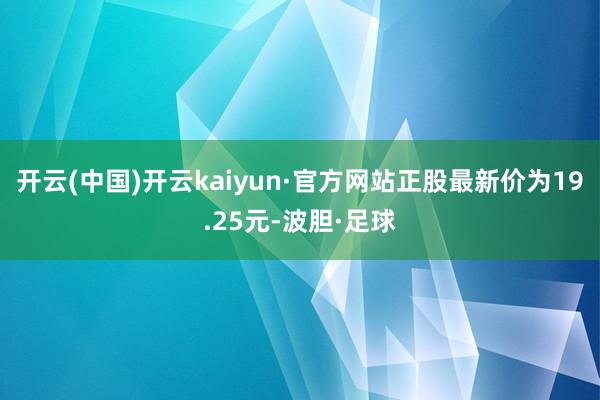 开云(中国)开云kaiyun·官方网站正股最新价为19.25元-波胆·足球